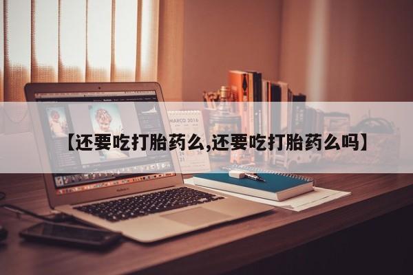 意外怀孕怎么办?打胎药购买微信【还要吃打胎药么,还要吃打胎药么吗】