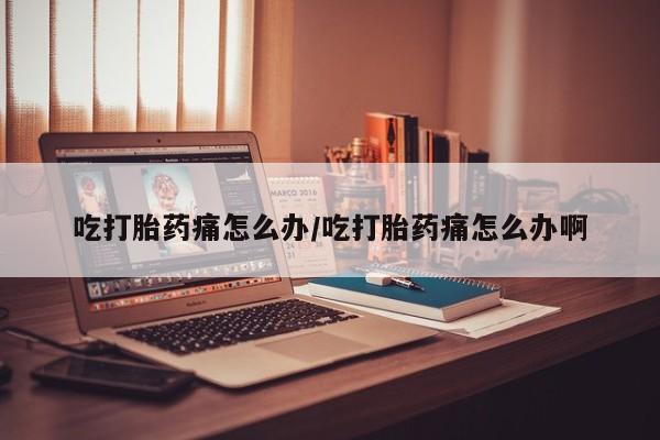 意外怀孕怎么办?打胎药购买微信吃打胎药痛怎么办/吃打胎药痛怎么办啊