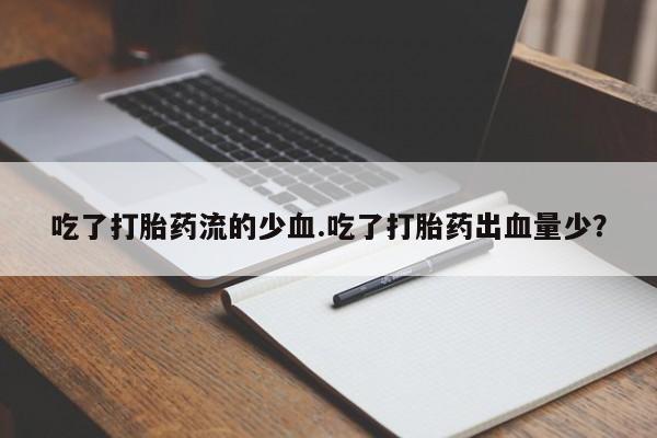 意外怀孕怎么办?打胎药购买微信吃了打胎药流的少血.吃了打胎药出血量少？