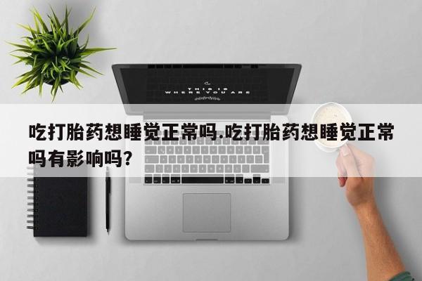 意外怀孕怎么办?打胎药购买微信吃打胎药想睡觉正常吗.吃打胎药想睡觉正常吗有影响吗？