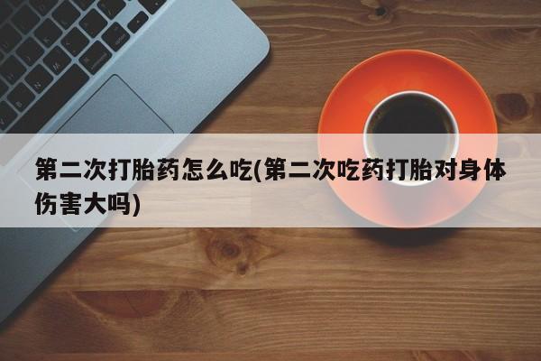 意外怀孕怎么办?打胎药购买微信第二次打胎药怎么吃(第二次吃药打胎对身体伤害大吗)