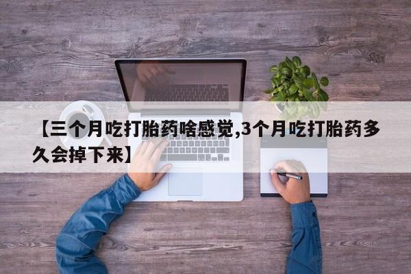意外怀孕怎么办?打胎药购买微信【三个月吃打胎药啥感觉,3个月吃打胎药多久会掉下来】