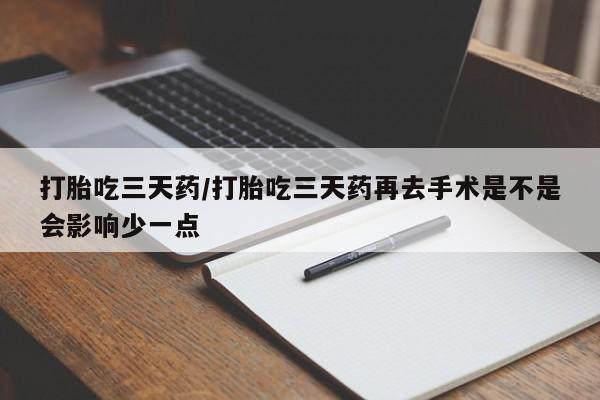 意外怀孕怎么办?打胎药购买微信打胎吃三天药/打胎吃三天药再去手术是不是会影响少一点