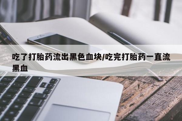 意外怀孕怎么办?打胎药购买微信吃了打胎药流出黑色血块/吃完打胎药一直流黑血