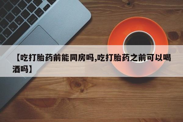 意外怀孕怎么办?打胎药购买微信【吃打胎药前能同房吗,吃打胎药之前可以喝酒吗】