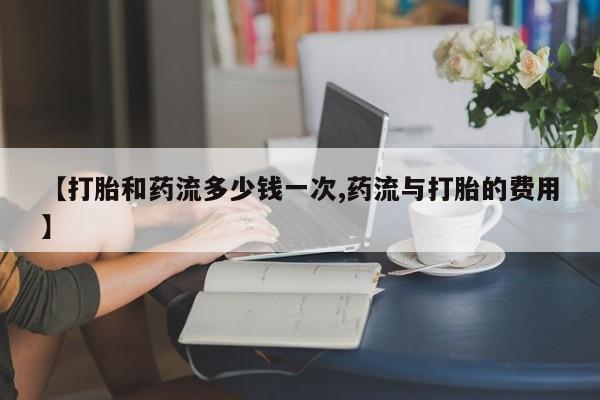 意外怀孕怎么办?打胎药购买微信【打胎和药流多少钱一次,药流与打胎的费用】