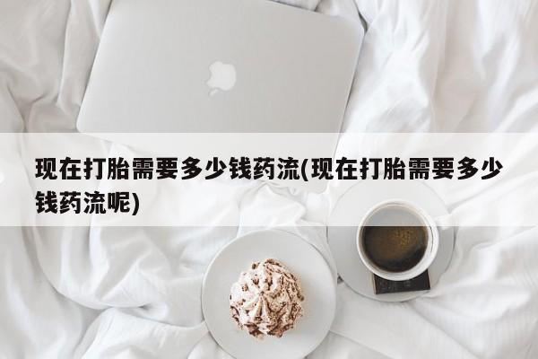 意外怀孕怎么办?打胎药购买微信现在打胎需要多少钱药流(现在打胎需要多少钱药流呢)