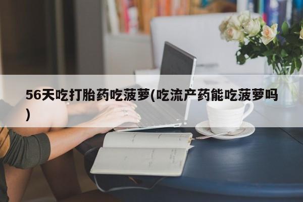 意外怀孕怎么办?打胎药购买微信56天吃打胎药吃菠萝(吃流产药能吃菠萝吗)