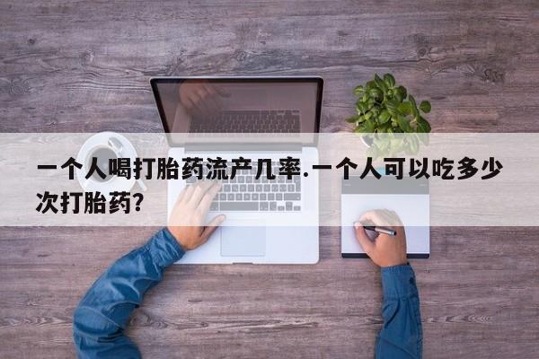 意外怀孕怎么办?打胎药购买微信一个人喝打胎药流产几率.一个人可以吃多少次打胎药？