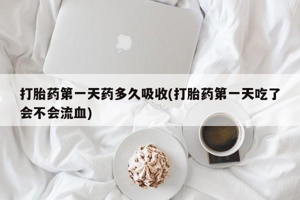 意外怀孕怎么办?打胎药购买微信打胎药第一天药多久吸收(打胎药第一天吃了会不会流血)