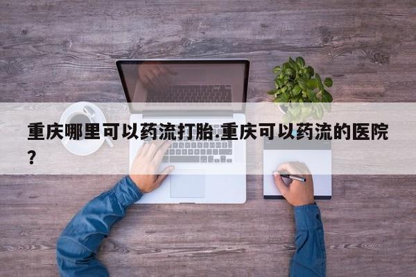 意外怀孕怎么办?打胎药购买微信重庆哪里可以药流打胎.重庆可以药流的医院？