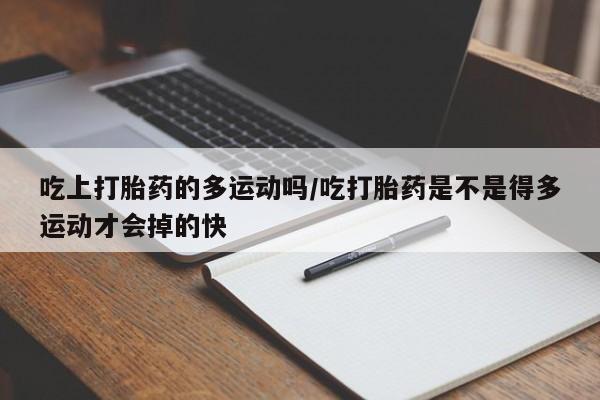 意外怀孕怎么办?打胎药购买微信吃上打胎药的多运动吗/吃打胎药是不是得多运动才会掉的快