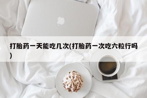 意外怀孕怎么办?打胎药购买微信打胎药一天能吃几次(打胎药一次吃六粒行吗)