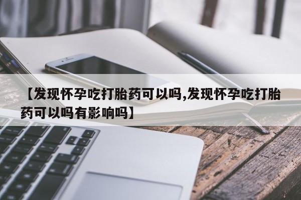 意外怀孕怎么办?打胎药购买微信【发现怀孕吃打胎药可以吗,发现怀孕吃打胎药可以吗有影响吗】