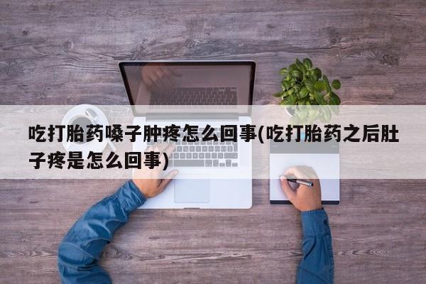 意外怀孕怎么办?打胎药购买微信吃打胎药嗓子肿疼怎么回事(吃打胎药之后肚子疼是怎么回事)