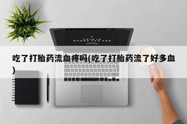 意外怀孕怎么办?打胎药购买微信吃了打胎药流血疼吗(吃了打胎药流了好多血)