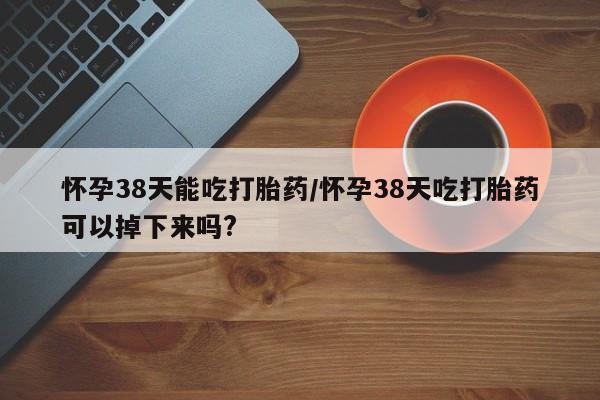 意外怀孕怎么办?打胎药购买微信怀孕38天能吃打胎药/怀孕38天吃打胎药可以掉下来吗?