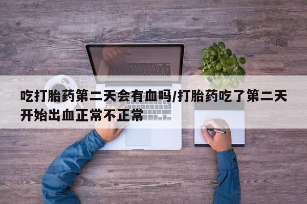意外怀孕怎么办?打胎药购买微信吃打胎药第二天会有血吗/打胎药吃了第二天开始出血正常不正常
