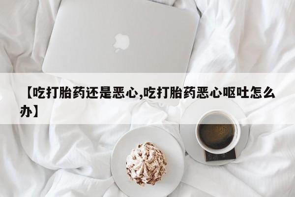 意外怀孕怎么办?打胎药购买微信【吃打胎药还是恶心,吃打胎药恶心呕吐怎么办】