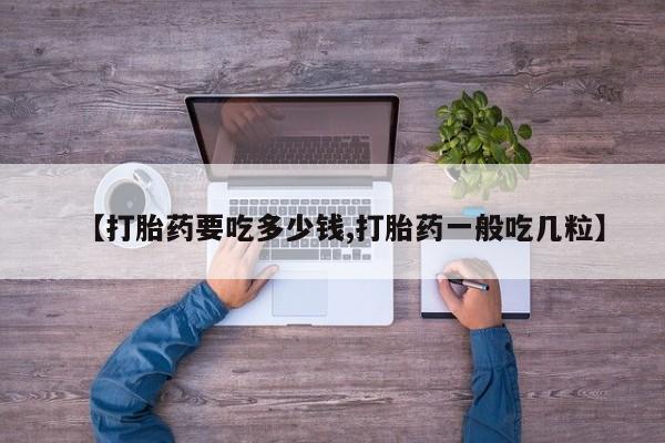 意外怀孕怎么办?打胎药购买微信【打胎药要吃多少钱,打胎药一般吃几粒】
