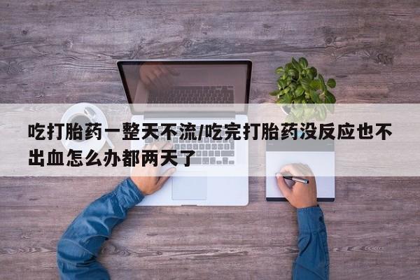 意外怀孕怎么办?打胎药购买微信吃打胎药一整天不流/吃完打胎药没反应也不出血怎么办都两天了