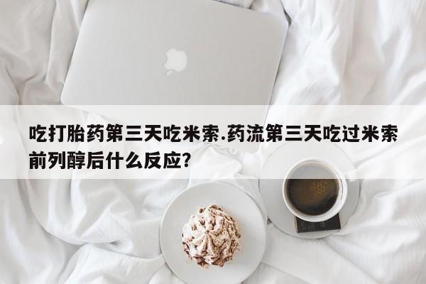 意外怀孕怎么办?打胎药购买微信吃打胎药第三天吃米索.药流第三天吃过米索前列醇后什么反应？