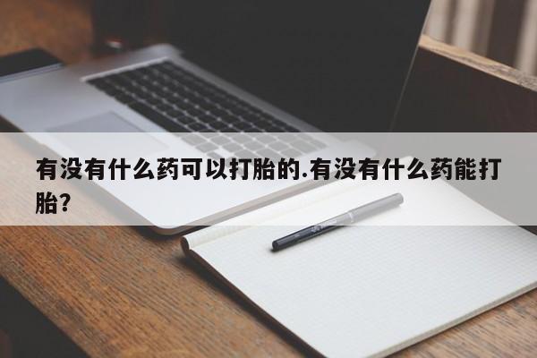 意外怀孕怎么办?打胎药购买微信有没有什么药可以打胎的.有没有什么药能打胎？