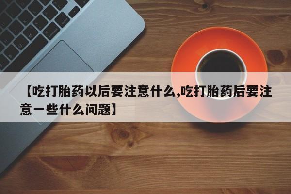 意外怀孕怎么办?打胎药购买微信【吃打胎药以后要注意什么,吃打胎药后要注意一些什么问题】