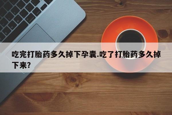 意外怀孕怎么办?打胎药购买微信吃完打胎药多久掉下孕囊.吃了打胎药多久掉下来？
