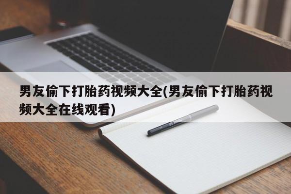 意外怀孕怎么办?打胎药购买微信男友偷下打胎药视频大全(男友偷下打胎药视频大全在线观看)