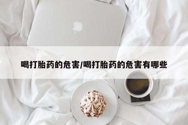 意外怀孕怎么办?打胎药购买微信喝打胎药的危害/喝打胎药的危害有哪些