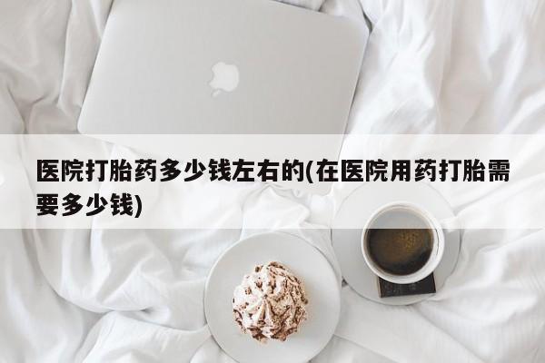 意外怀孕怎么办?打胎药购买微信医院打胎药多少钱左右的(在医院用药打胎需要多少钱)