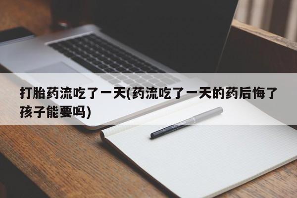 意外怀孕怎么办?打胎药购买微信打胎药流吃了一天(药流吃了一天的药后悔了孩子能要吗)