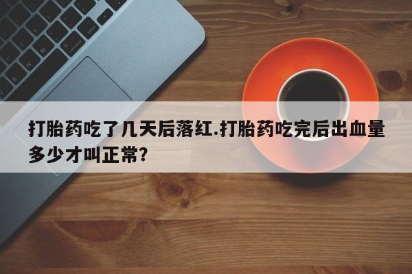 意外怀孕怎么办?打胎药购买微信打胎药吃了几天后落红.打胎药吃完后出血量多少才叫正常？