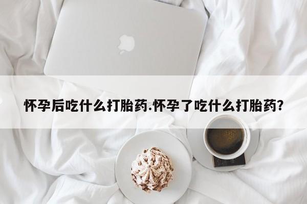 意外怀孕怎么办?打胎药购买微信怀孕后吃什么打胎药.怀孕了吃什么打胎药？