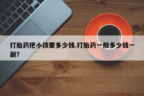 意外怀孕怎么办?打胎药购买微信打胎药把小孩要多少钱.打胎药一般多少钱一副？