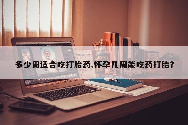 意外怀孕怎么办?打胎药购买微信多少周适合吃打胎药.怀孕几周能吃药打胎？