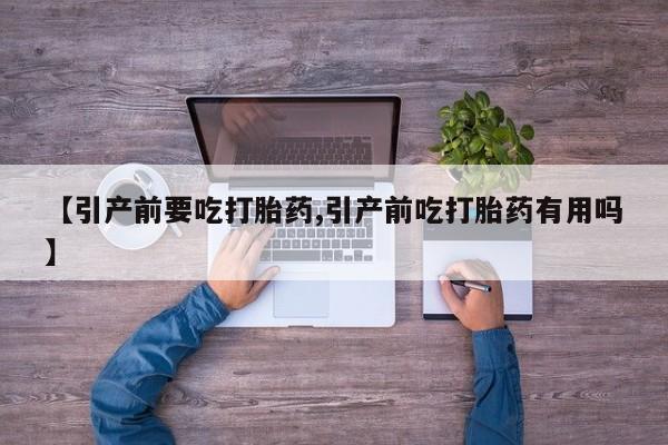 意外怀孕怎么办?打胎药购买微信【引产前要吃打胎药,引产前吃打胎药有用吗】