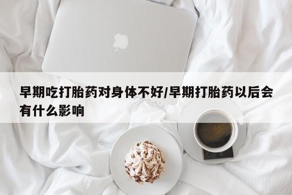 意外怀孕怎么办?打胎药购买微信早期吃打胎药对身体不好/早期打胎药以后会有什么影响