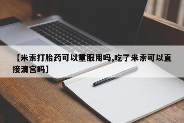 意外怀孕怎么办?打胎药购买微信【米索打胎药可以重服用吗,吃了米索可以直接清宫吗】