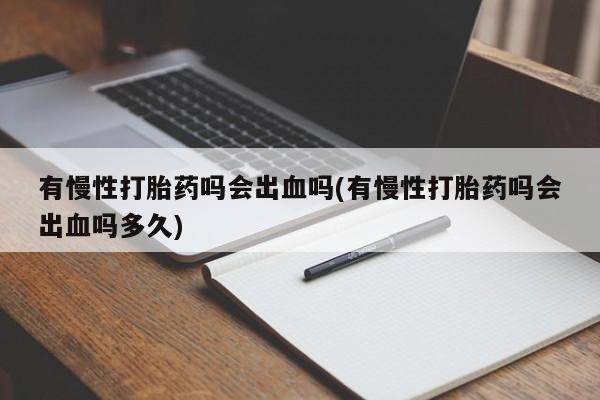 意外怀孕怎么办?打胎药购买微信有慢性打胎药吗会出血吗(有慢性打胎药吗会出血吗多久)
