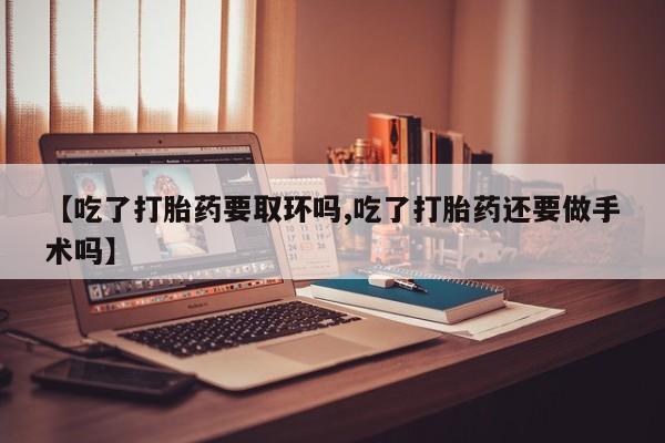 意外怀孕怎么办?打胎药购买微信【吃了打胎药要取环吗,吃了打胎药还要做手术吗】
