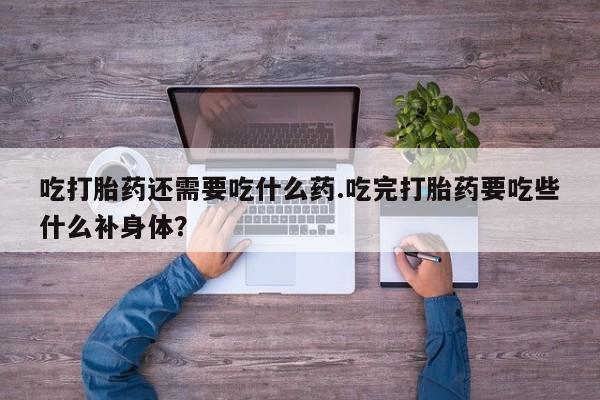 意外怀孕怎么办?打胎药购买微信吃打胎药还需要吃什么药.吃完打胎药要吃些什么补身体？