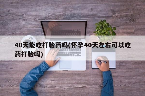 意外怀孕怎么办?打胎药购买微信40天能吃打胎药吗(怀孕40天左右可以吃药打胎吗)