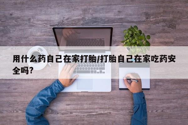 意外怀孕怎么办?打胎药购买微信用什么药自己在家打胎/打胎自己在家吃药安全吗?
