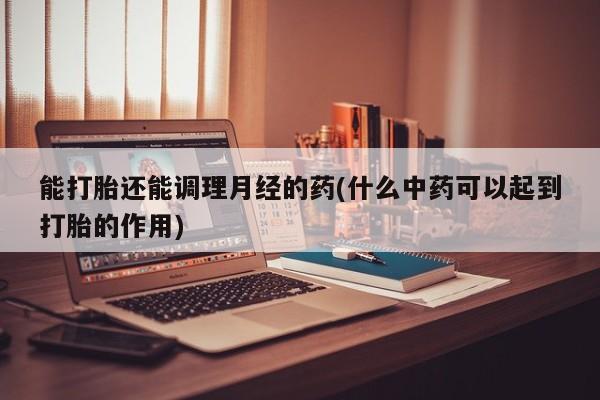 意外怀孕怎么办?打胎药购买微信能打胎还能调理月经的药(什么中药可以起到打胎的作用)