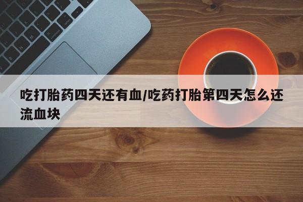 意外怀孕怎么办?打胎药购买微信吃打胎药四天还有血/吃药打胎第四天怎么还流血块