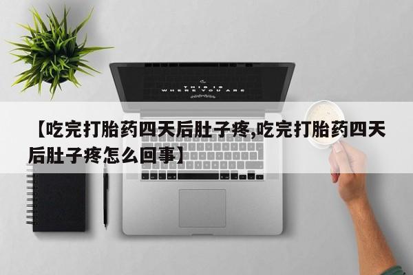 意外怀孕怎么办?打胎药购买微信【吃完打胎药四天后肚子疼,吃完打胎药四天后肚子疼怎么回事】