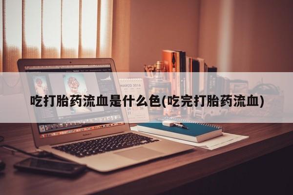 意外怀孕怎么办?打胎药购买微信吃打胎药流血是什么色(吃完打胎药流血)