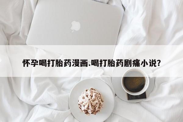 意外怀孕怎么办?打胎药购买微信怀孕喝打胎药漫画.喝打胎药剧痛小说？